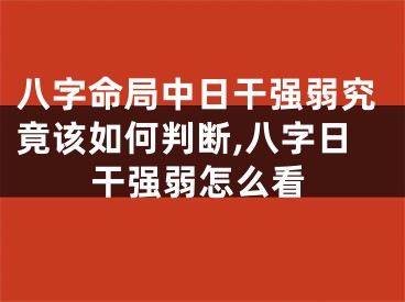 八字命局中日干强弱究竟该如何判断,八字日干强弱怎么看