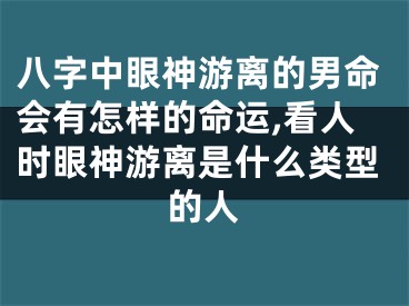 八字中眼神游离的男命会有怎样的命运,看人时眼神游离是什么类型的人