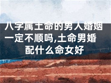八字属土命的男人婚姻一定不顺吗,土命男婚配什么命女好