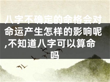 八字不确定的命格会对命运产生怎样的影响呢,不知道八字可以算命吗