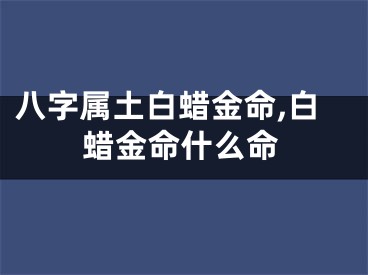 八字属土白蜡金命,白蜡金命什么命