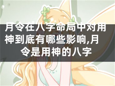 月令在八字命局中对用神到底有哪些影响,月令是用神的八字
