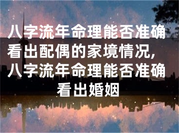 八字流年命理能否准确看出配偶的家境情况,八字流年命理能否准确看出婚姻