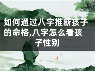 如何通过八字推断孩子的命格,八字怎么看孩子性别