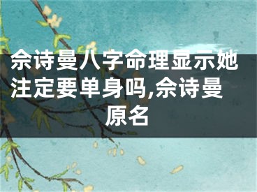 佘诗曼八字命理显示她注定要单身吗,佘诗曼原名