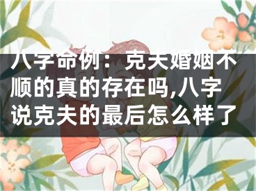 八字命例：克夫婚姻不顺的真的存在吗,八字说克夫的最后怎么样了