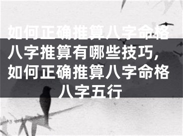 如何正确推算八字命格八字推算有哪些技巧,如何正确推算八字命格八字五行