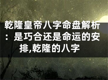 乾隆皇帝八字命盘解析：是巧合还是命运的安排,乾隆的八字