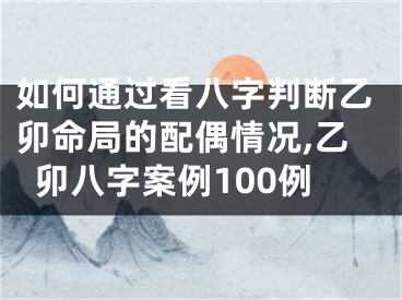 如何通过看八字判断乙卯命局的配偶情况,乙卯八字案例100例