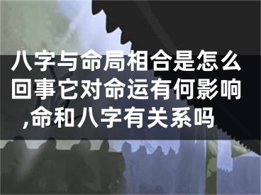八字与命局相合是怎么回事它对命运有何影响,命和八字有关系吗