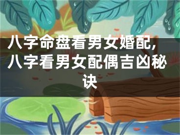 八字命盘看男女婚配,八字看男女配偶吉凶秘诀