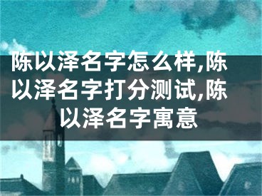 陈以泽名字怎么样,陈以泽名字打分测试,陈以泽名字寓意