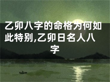 乙卯八字的命格为何如此特别,乙卯日名人八字