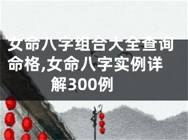 女命八字组合大全查询命格,女命八字实例详解300例