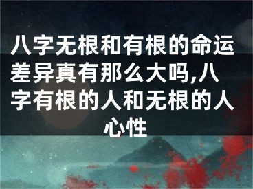 八字无根和有根的命运差异真有那么大吗,八字有根的人和无根的人心性