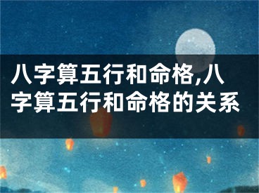 八字算五行和命格,八字算五行和命格的关系