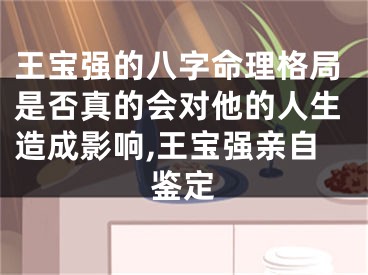 王宝强的八字命理格局是否真的会对他的人生造成影响,王宝强亲自鉴定