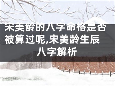 宋美龄的八字命格是否被算过呢,宋美龄生辰八字解析