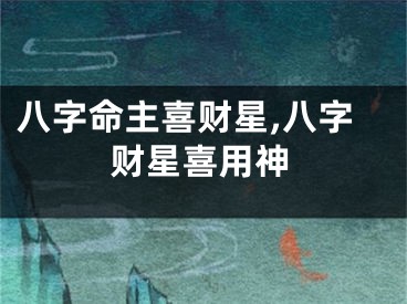 八字命主喜财星,八字财星喜用神