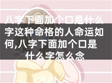 八字下面加个口是什么字这种命格的人命运如何,八字下面加个口是什么字怎么念
