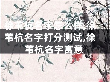 徐苇杭名字怎么样,徐苇杭名字打分测试,徐苇杭名字寓意