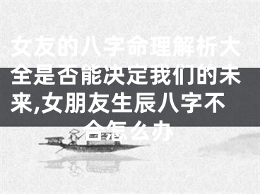 女友的八字命理解析大全是否能决定我们的未来,女朋友生辰八字不合怎么办