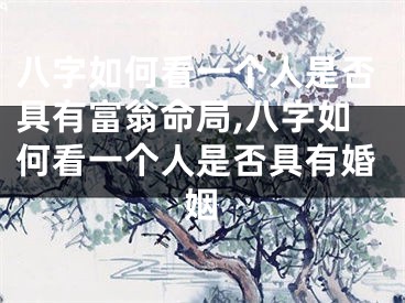 八字如何看一个人是否具有富翁命局,八字如何看一个人是否具有婚姻