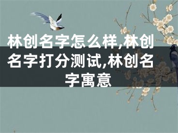 林创名字怎么样,林创名字打分测试,林创名字寓意