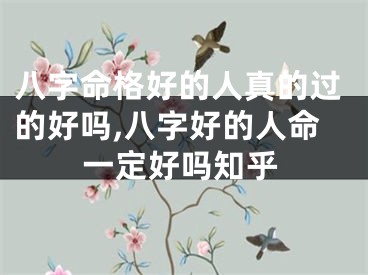 八字命格好的人真的过的好吗,八字好的人命一定好吗知乎