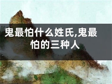 鬼最怕什么姓氏,鬼最怕的三种人