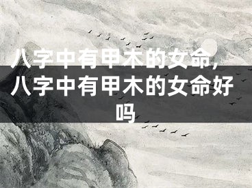 八字中有甲木的女命,八字中有甲木的女命好吗