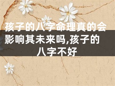 孩子的八字命理真的会影响其未来吗,孩子的八字不好