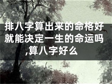 排八字算出来的命格好就能决定一生的命运吗,算八字好么