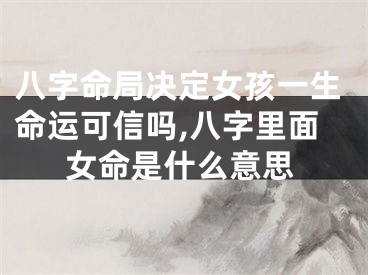 八字命局决定女孩一生命运可信吗,八字里面女命是什么意思