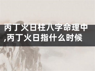 丙丁火日柱八字命理中,丙丁火日指什么时候