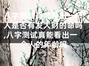 八字测试真能看出一个人是否有发大财的命吗,八字测试真能看出一个人的年龄吗