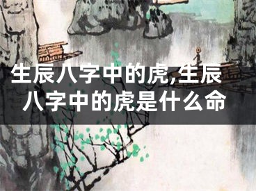 生辰八字中的虎,生辰八字中的虎是什么命