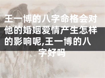 王一博的八字命格会对他的婚姻爱情产生怎样的影响呢,王一博的八字好吗