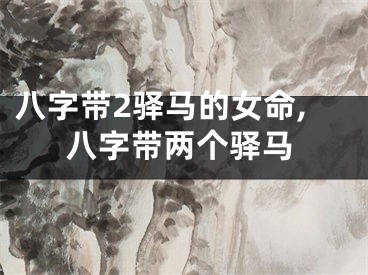 八字带2驿马的女命,八字带两个驿马