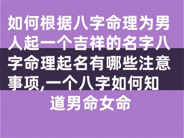 如何根据八字命理为男人起一个吉祥的名字八字命理起名有哪些注意事项,一个八字如何知道男命女命