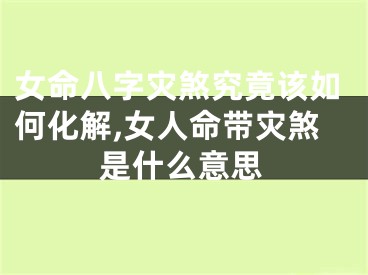 女命八字灾煞究竟该如何化解,女人命带灾煞是什么意思