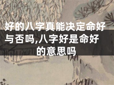 好的八字真能决定命好与否吗,八字好是命好的意思吗