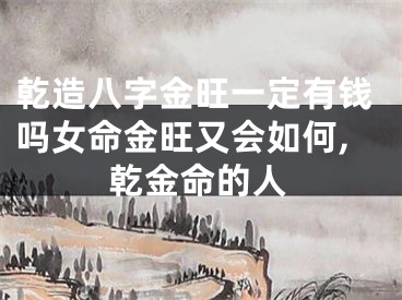 乾造八字金旺一定有钱吗女命金旺又会如何,乾金命的人