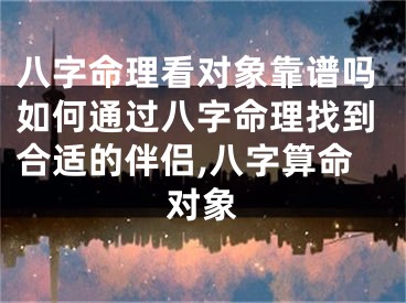 八字命理看对象靠谱吗如何通过八字命理找到合适的伴侣,八字算命对象