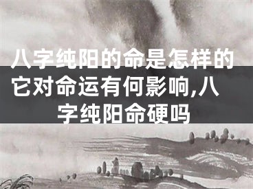 八字纯阳的命是怎样的它对命运有何影响,八字纯阳命硬吗