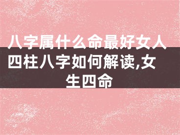 八字属什么命最好女人四柱八字如何解读,女生四命