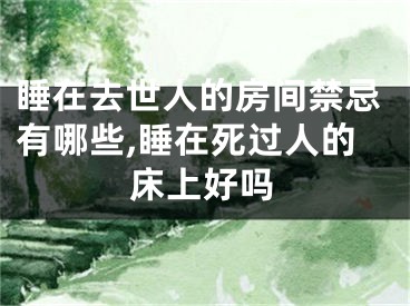 睡在去世人的房间禁忌有哪些,睡在死过人的床上好吗