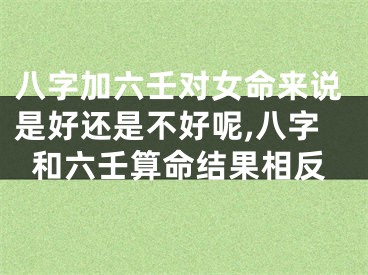 八字加六壬对女命来说是好还是不好呢,八字和六壬算命结果相反