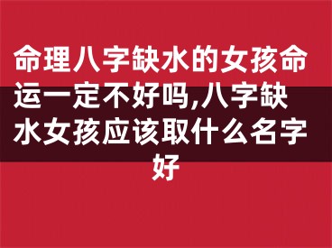 命理八字缺水的女孩命运一定不好吗,八字缺水女孩应该取什么名字好