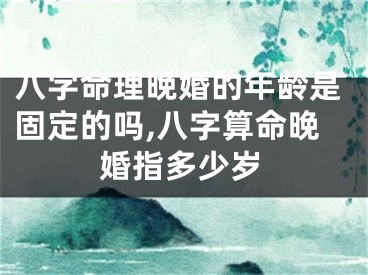 八字命理晚婚的年龄是固定的吗,八字算命晚婚指多少岁